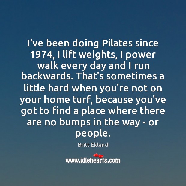 I’ve been doing Pilates since 1974, I lift weights, I power walk every Britt Ekland Picture Quote