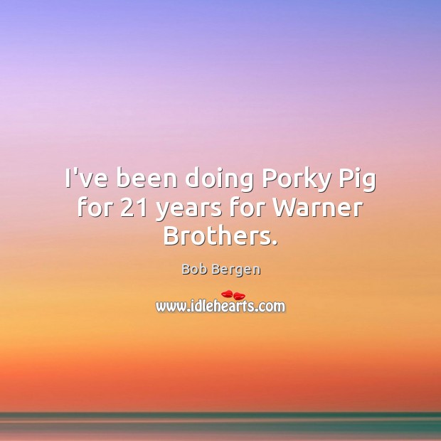 I’ve been doing Porky Pig for 21 years for Warner Brothers. Bob Bergen Picture Quote