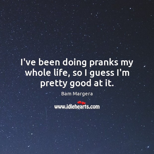 I’ve been doing pranks my whole life, so I guess I’m pretty good at it. Image