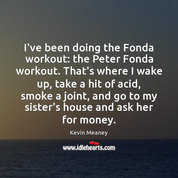 I’ve been doing the Fonda workout: the Peter Fonda workout. That’s where Image