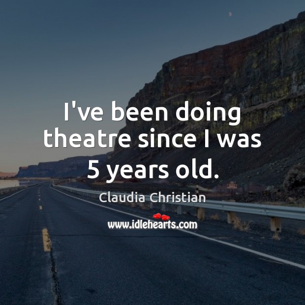I’ve been doing theatre since I was 5 years old. Claudia Christian Picture Quote