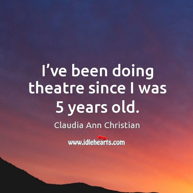 I’ve been doing theatre since I was 5 years old. Claudia Ann Christian Picture Quote