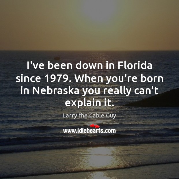 I’ve been down in Florida since 1979. When you’re born in Nebraska you Larry the Cable Guy Picture Quote