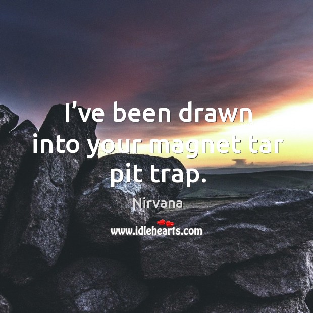 I’ve been drawn into your magnet tar pit trap. Nirvana Picture Quote