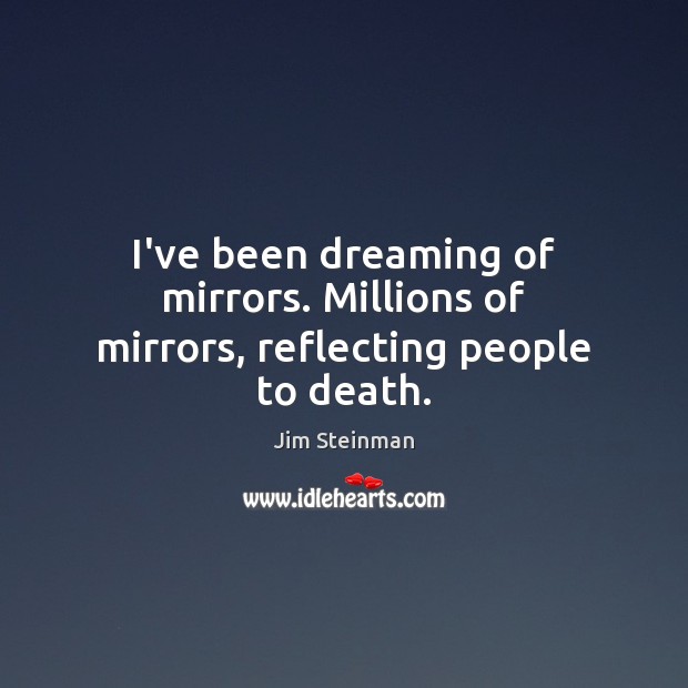 I’ve been dreaming of mirrors. Millions of mirrors, reflecting people to death. Jim Steinman Picture Quote