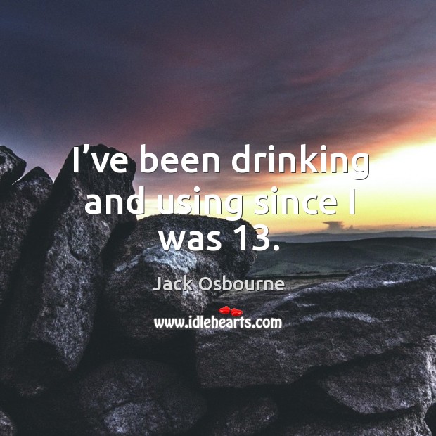 I’ve been drinking and using since I was 13. Jack Osbourne Picture Quote