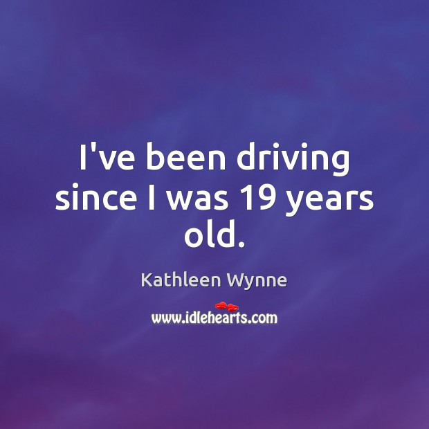 I’ve been driving since I was 19 years old. Kathleen Wynne Picture Quote