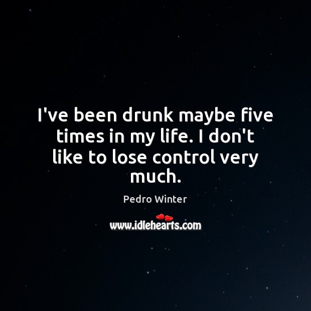 I’ve been drunk maybe five times in my life. I don’t like to lose control very much. Pedro Winter Picture Quote