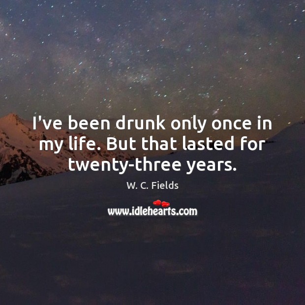 I’ve been drunk only once in my life. But that lasted for twenty-three years. W. C. Fields Picture Quote