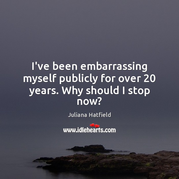 I’ve been embarrassing myself publicly for over 20 years. Why should I stop now? Juliana Hatfield Picture Quote