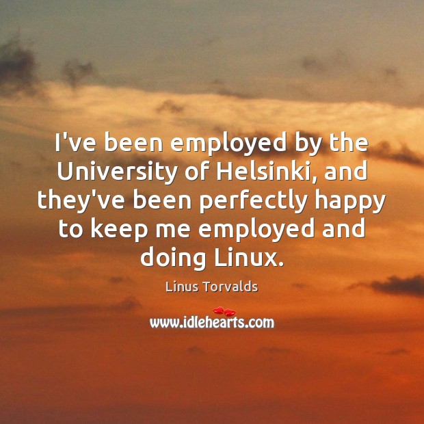I’ve been employed by the University of Helsinki, and they’ve been perfectly Linus Torvalds Picture Quote