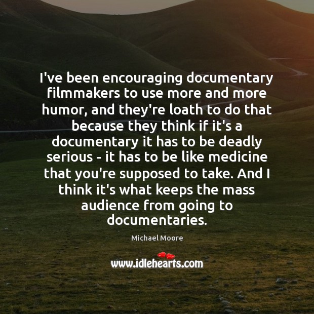 I’ve been encouraging documentary filmmakers to use more and more humor, and Michael Moore Picture Quote
