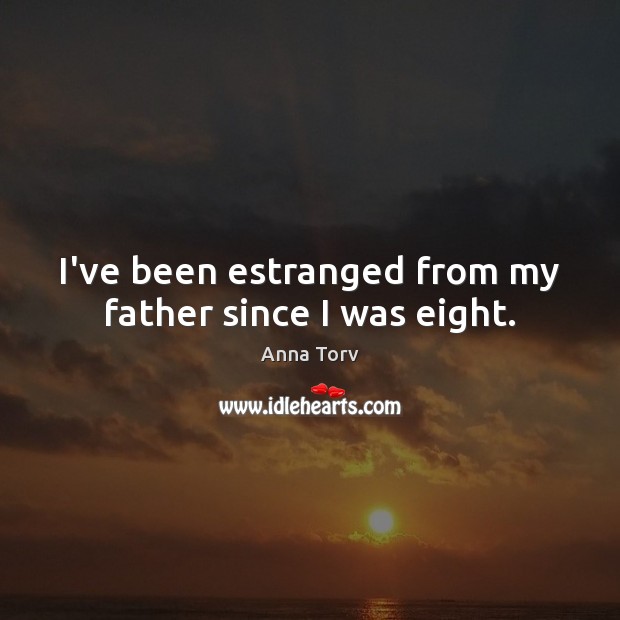 I’ve been estranged from my father since I was eight. Anna Torv Picture Quote