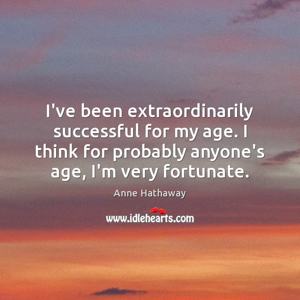 I’ve been extraordinarily successful for my age. I think for probably anyone’s Anne Hathaway Picture Quote