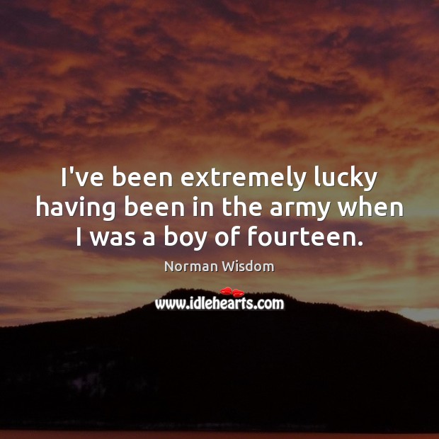 I’ve been extremely lucky having been in the army when I was a boy of fourteen. Norman Wisdom Picture Quote
