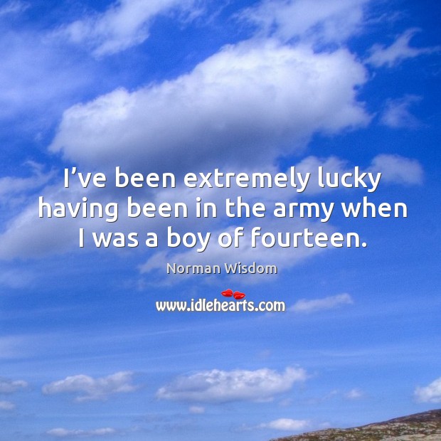 I’ve been extremely lucky having been in the army when I was a boy of fourteen. Image