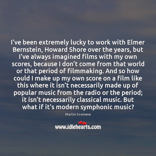 I’ve been extremely lucky to work with Elmer Bernstein, Howard Shore over Image