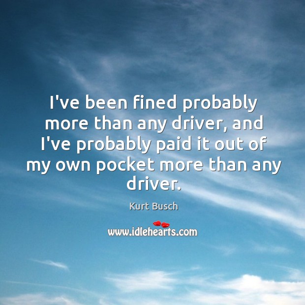 I’ve been fined probably more than any driver, and I’ve probably paid Kurt Busch Picture Quote