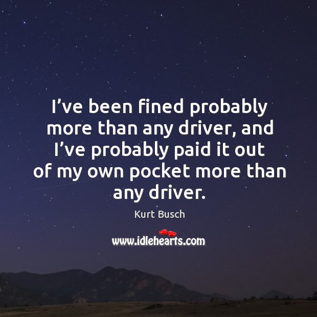 I’ve been fined probably more than any driver, and I’ve probably paid it out of my own pocket more than any driver. Kurt Busch Picture Quote