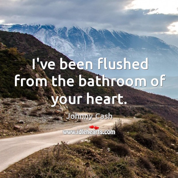 I’ve been flushed from the bathroom of your heart. Johnny Cash Picture Quote