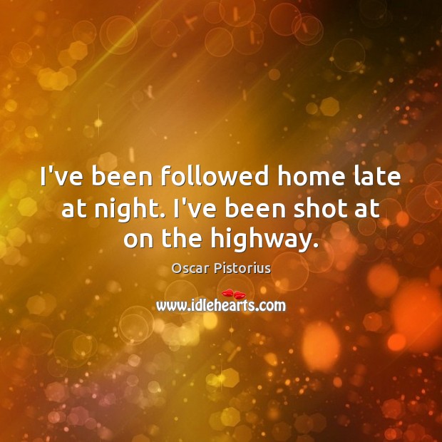 I’ve been followed home late at night. I’ve been shot at on the highway. Oscar Pistorius Picture Quote