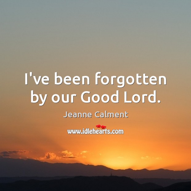 I’ve been forgotten by our Good Lord. Jeanne Calment Picture Quote
