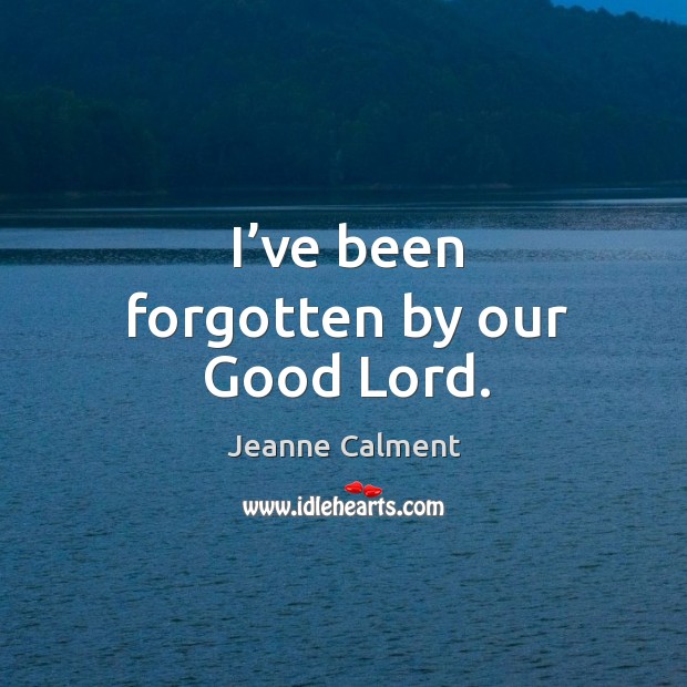 I’ve been forgotten by our good lord. Jeanne Calment Picture Quote