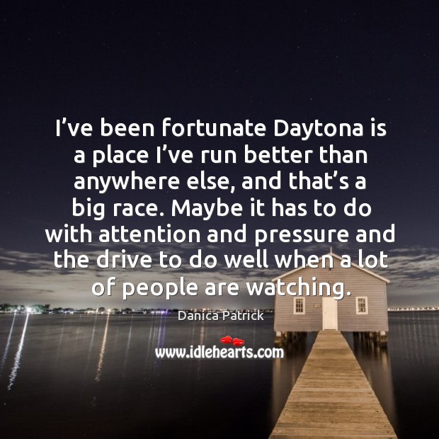 I’ve been fortunate daytona is a place I’ve run better than anywhere else, and that’s a big race. Danica Patrick Picture Quote