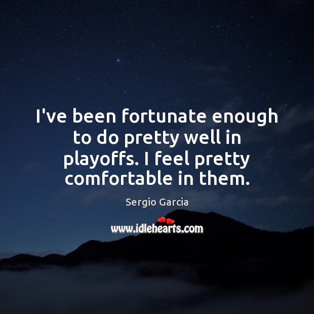 I’ve been fortunate enough to do pretty well in playoffs. I feel Sergio Garcia Picture Quote