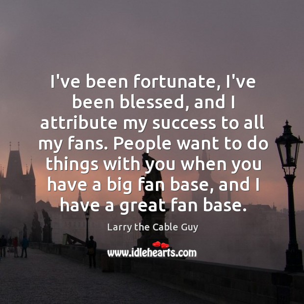 I’ve been fortunate, I’ve been blessed, and I attribute my success to Larry the Cable Guy Picture Quote