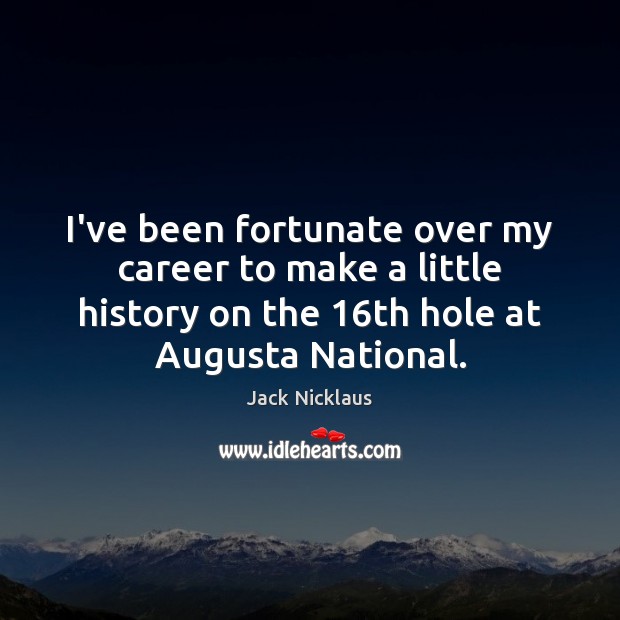 I’ve been fortunate over my career to make a little history on Jack Nicklaus Picture Quote