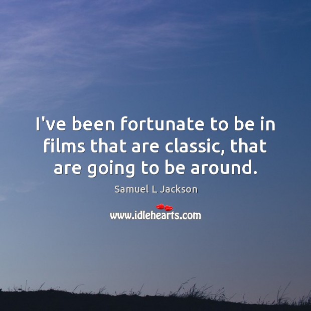 I’ve been fortunate to be in films that are classic, that are going to be around. Samuel L Jackson Picture Quote