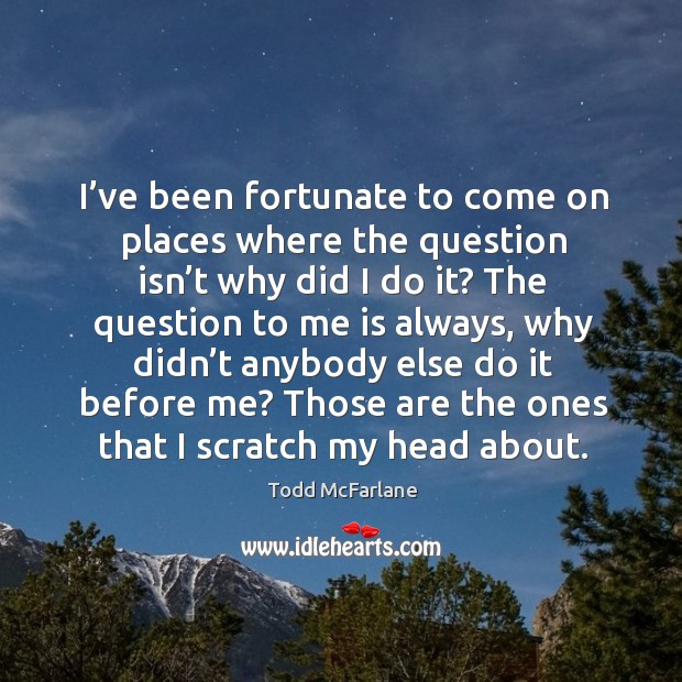 I’ve been fortunate to come on places where the question isn’t why did I do it? Todd McFarlane Picture Quote