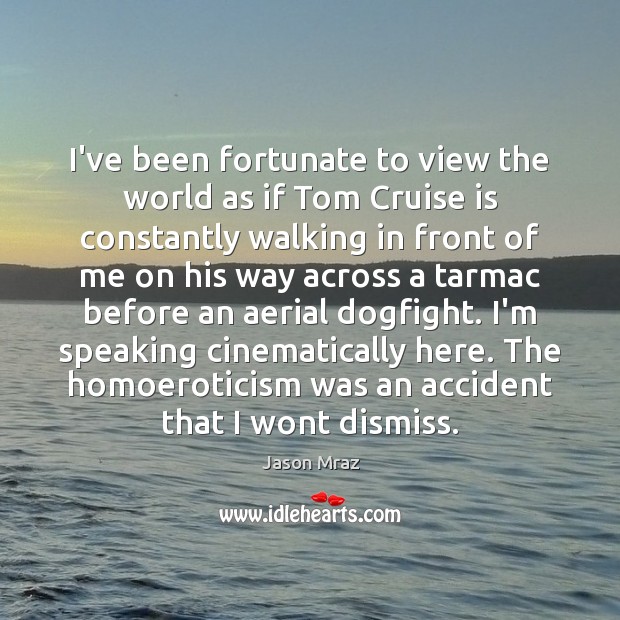 I’ve been fortunate to view the world as if Tom Cruise is Image