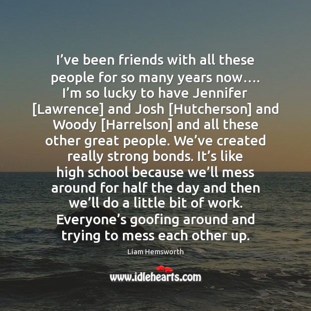 I’ve been friends with all these people for so many years Liam Hemsworth Picture Quote
