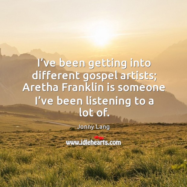 I’ve been getting into different gospel artists; aretha franklin is someone I’ve been listening to a lot of. Jonny Lang Picture Quote