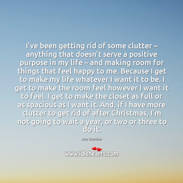 I’ve been getting rid of some clutter – anything that doesn’t serve a positive purpose in my life Jan Denise Picture Quote