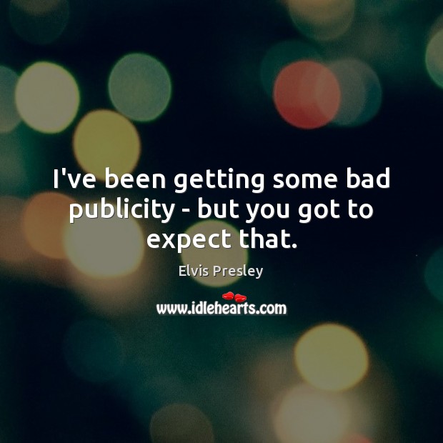 I’ve been getting some bad publicity – but you got to expect that. Elvis Presley Picture Quote