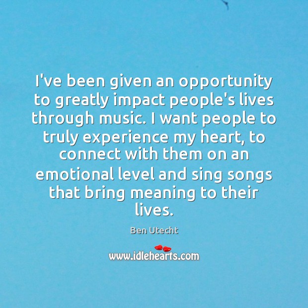 I’ve been given an opportunity to greatly impact people’s lives through music. Ben Utecht Picture Quote