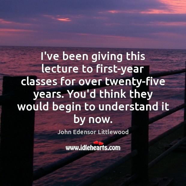 I’ve been giving this lecture to first-year classes for over twenty-five years. John Edensor Littlewood Picture Quote