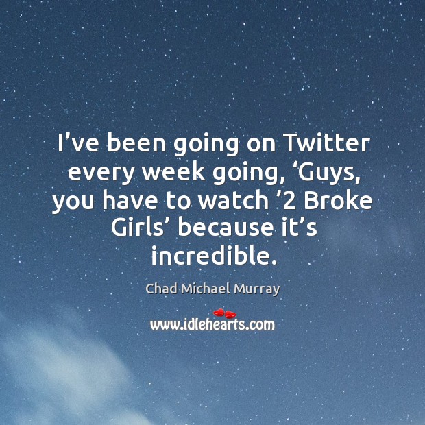 I’ve been going on twitter every week going, ‘guys, you have to watch ’2 broke girls’ because it’s incredible. Chad Michael Murray Picture Quote