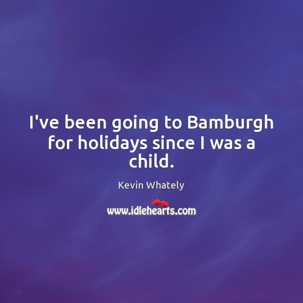 I’ve been going to Bamburgh for holidays since I was a child. Kevin Whately Picture Quote