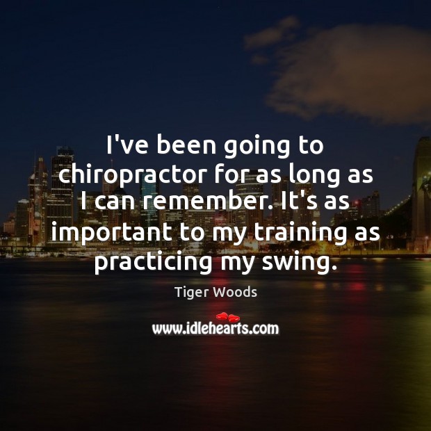 I’ve been going to chiropractor for as long as I can remember. Tiger Woods Picture Quote