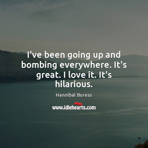 I’ve been going up and bombing everywhere. It’s great. I love it. It’s hilarious. Hannibal Buress Picture Quote