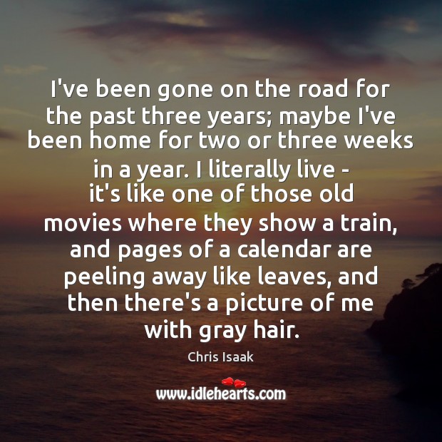 I’ve been gone on the road for the past three years; maybe Chris Isaak Picture Quote