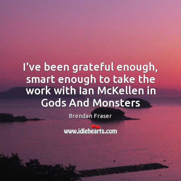 I’ve been grateful enough, smart enough to take the work with Ian Brendan Fraser Picture Quote