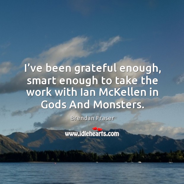 I’ve been grateful enough, smart enough to take the work with ian mckellen in Gods and monsters. Brendan Fraser Picture Quote