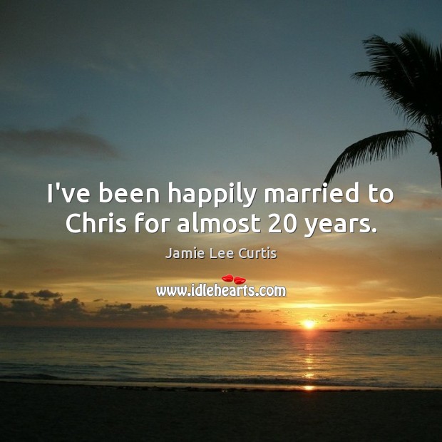 I’ve been happily married to Chris for almost 20 years. Jamie Lee Curtis Picture Quote