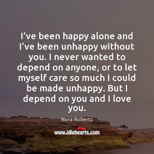 I’ve been happy alone and I’ve been unhappy without you. Nora Roberts Picture Quote