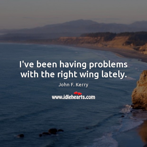 I’ve been having problems with the right wing lately. John F. Kerry Picture Quote